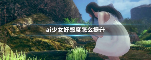 ai少女好感度怎么提升 ai少女好感度怎么提升最快