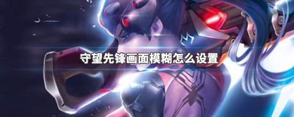 守望先锋画面模糊怎么设置（守望先锋画面模糊怎么设置回来）