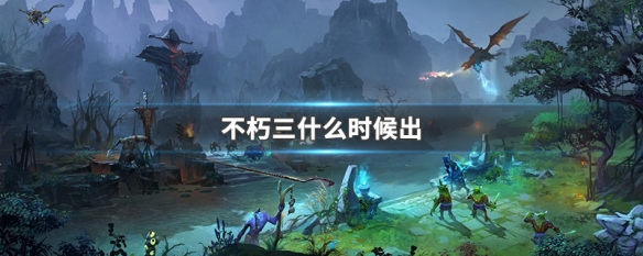 不朽三什么时候出 2017年不朽3