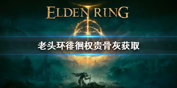 艾尔登法环徘徊权贵骨灰怎么获得 艾尔登法环攻略