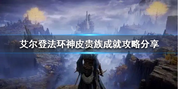 艾尔登法环神皮贵族成就怎么做 艾尔登法环攻略