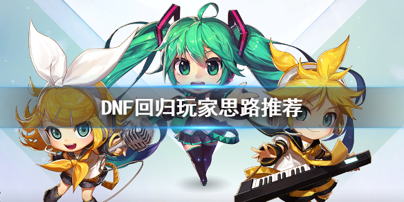 DNF回归玩家思路推荐（dnf回归玩家怎么推荐）