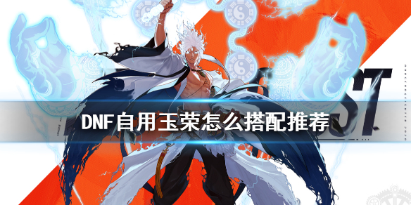 DNF自用玉荣怎么搭配 dnf高阶玉荣搭配