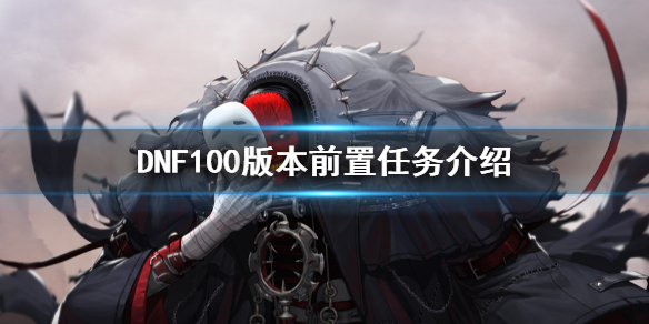 DNF100版本前置任务有什么（dnf100级主要任务）