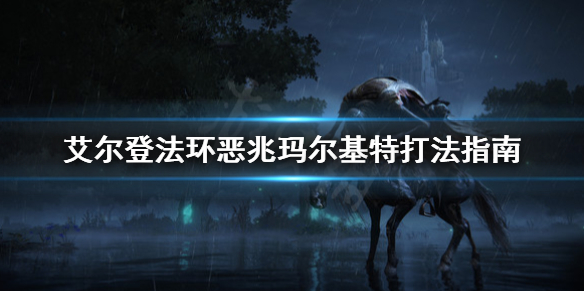 艾尔登法环恶兆玛尔基特怎么打（艾尔登法环缝合怪）