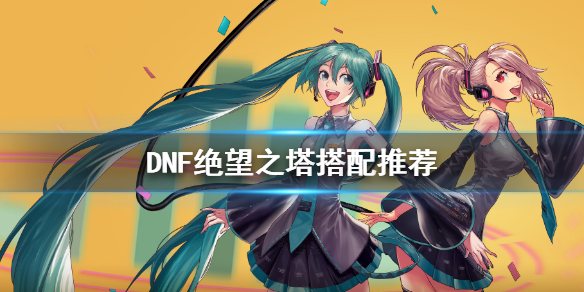 DNF绝望之塔怎么搭配 dnf绝望之塔怎么搭配武器