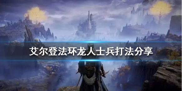 艾尔登法环龙人士兵怎么打 艾尔登法环龙人士兵打完怎么下去