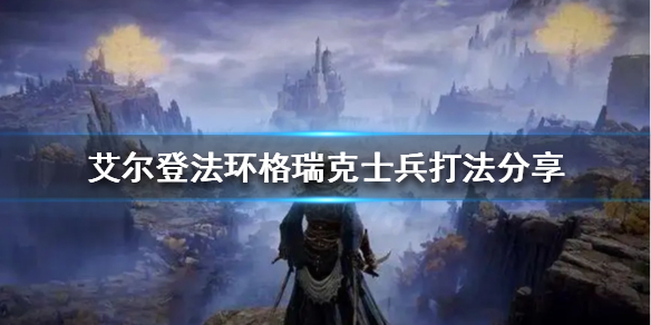 艾尔登法环葛瑞克士兵怎么打（艾尔登法环葛瑞克士兵怎么打视频）