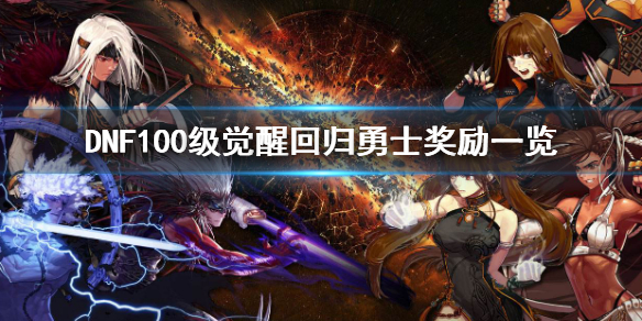 DNF100级觉醒回归勇士奖励有哪些 dnf100级真正的觉醒任务在哪里