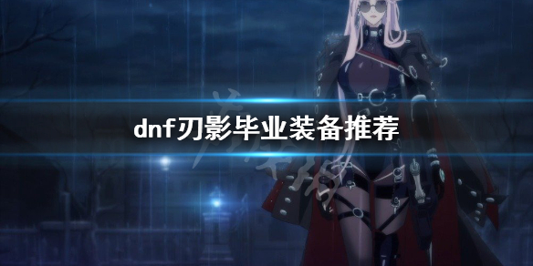 dnf刃影毕业装备是什么 dnf影刃毕业武器是什么