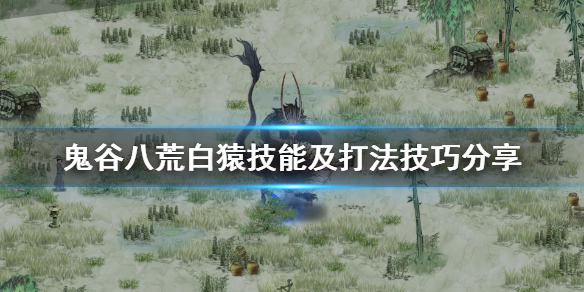 鬼谷八荒白猿技能及打法技巧分享 鬼谷八荒白猿技能及打法技巧分享视频