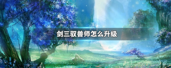 剑三驭兽师怎么升级（剑三驭兽师升级攻略）