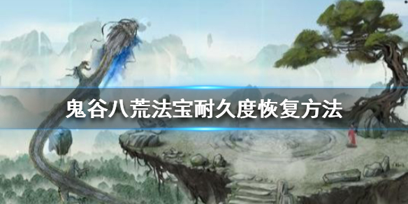 鬼谷八荒法宝耐久度怎么恢复（鬼谷八荒法宝耐久度恢复的材料）