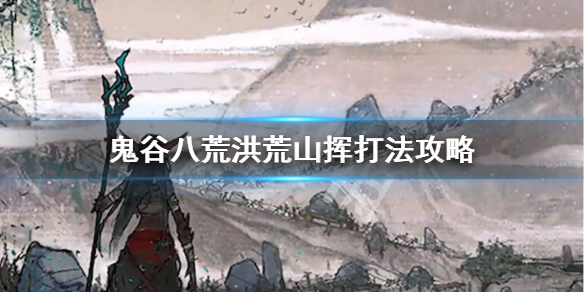 鬼谷八荒洪荒山挥怎么打（鬼谷八荒洪荒难度怎么打）