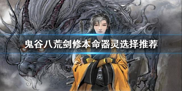 鬼谷八荒剑修如何选择本命器灵 鬼谷八荒怎么本命器灵