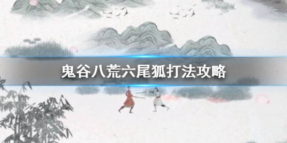 鬼谷八荒六尾狐怎么打 鬼谷八荒怎么打狐狸