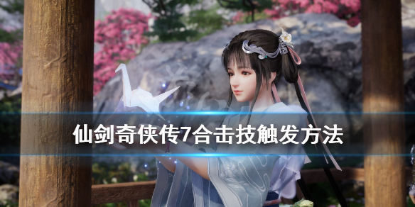 仙剑奇侠传7合击技触发方法（仙剑奇侠传七合击技）