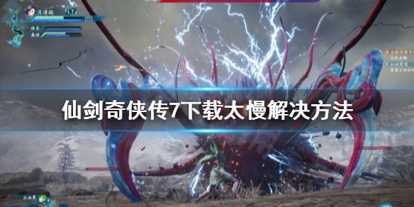 仙剑奇侠传7下载太慢怎么办 仙剑奇侠传7下载速度