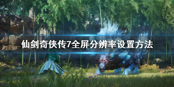 仙剑奇侠传7全屏分辨率怎么设置 仙剑奇侠传7 全屏分辨率