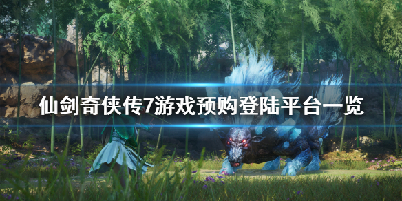 仙剑奇侠传7平台登陆有哪些 仙剑奇侠传7官方网站