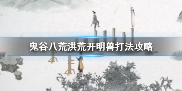 鬼谷八荒洪荒开明兽怎么过 鬼谷八荒洪荒开明兽怎么打