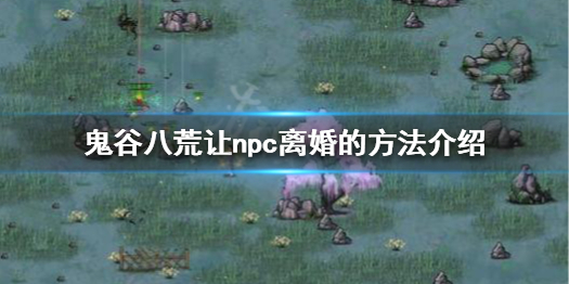 鬼谷八荒怎么让npc离婚（鬼谷八荒怎么和npc结婚）