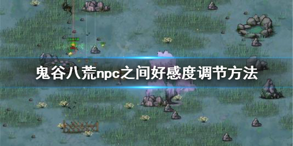 鬼谷八荒npc好感度怎么调节（鬼谷八荒怎么提升npc好感度）