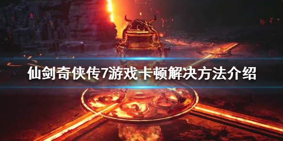 仙剑奇侠传7游戏卡顿怎么办 仙剑奇侠传7试玩版卡顿