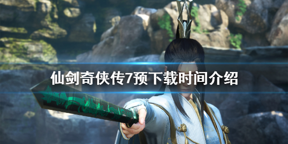 仙剑奇侠传7预下载时间是几点 仙剑奇侠传七怎么预下载
