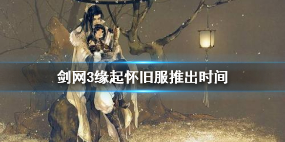 剑网3缘起怀旧服什么时候出（剑三缘起怀旧服）