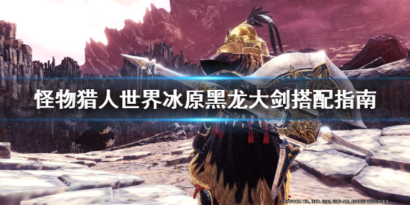 怪物猎人世界冰原黑龙大剑怎么搭配 怪猎冰原黑龙大剑怎么样