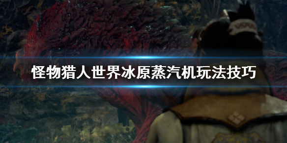 怪物猎人世界冰原蒸汽机怎么玩 怪物猎人世界冰原蒸汽机怎么玩