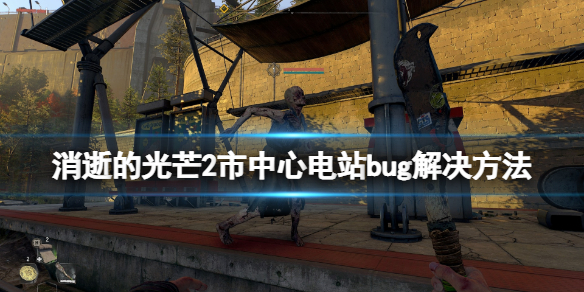 消逝的光芒2市中心变电站bug怎么办（消逝的光芒2第一个任务火车站电杆怎么上）