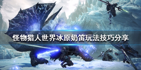 怪物猎人世界冰原奶笛怎么配装 怪物猎人冰原奶笛配装2020