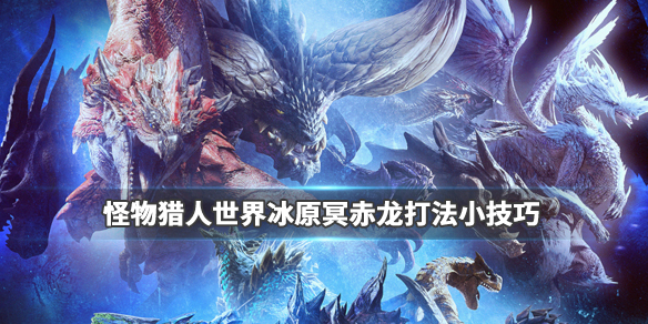 怪物猎人世界冰原冥赤龙打法小技巧（怪猎世界冰原冥赤龙怎么开?）