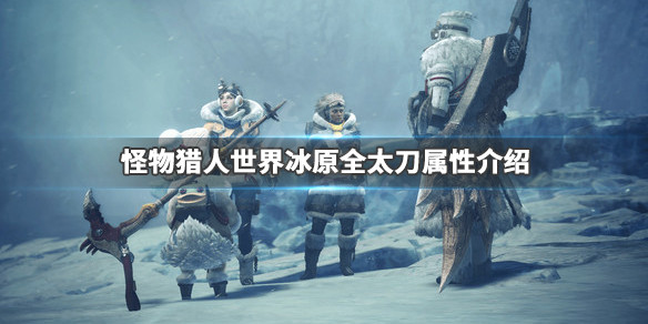怪物猎人世界冰原全太刀属性介绍 怪物猎人世界冰原太刀图鉴及派生路线一览