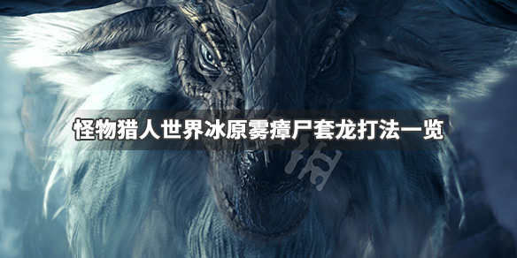 怪物猎人世界冰原雾瘴尸套龙怎么打 怪物猎人世界冰原 雾瘴尸套龙怎么打