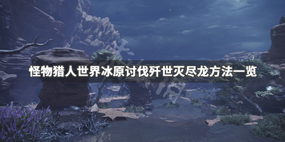 怪物猎人世界冰原歼世灭尽龙怎么打（怪物猎人世界冰原歼世灭尽龙打法）