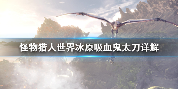 怪物猎人世界冰原吸血鬼太刀怎么用 怪物猎人世界吸血鬼外观