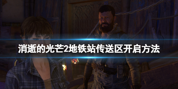消逝的光芒2地铁站怎么解锁安全区 消逝的光芒2主线攻略