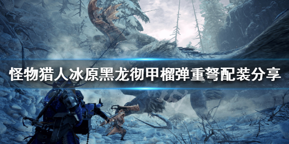 怪猎冰原彻甲黑龙榴弹重弩怎么配装 怪物猎人世界冰原黑龙散弹重弩毕业配装
