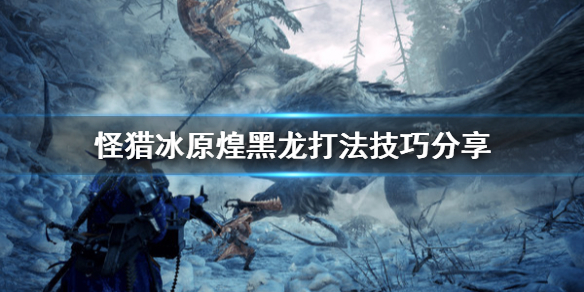 怪物猎人世界冰原煌黑龙怎么打 怪物猎人世界冰原煌黑龙打前脚会倒吗