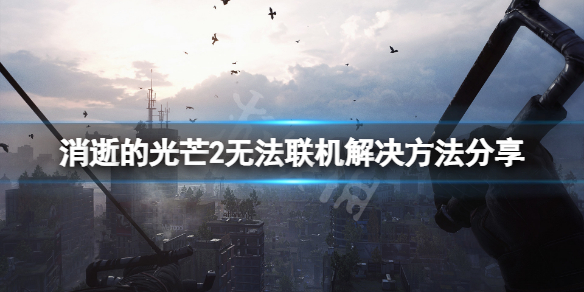 消逝的光芒2无法联机怎么办 消逝的光芒2怎么回事