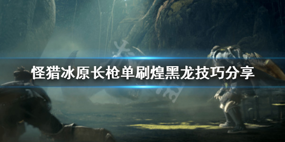 怪物猎人世界冰原长枪怎么打煌黑龙 怪物猎人世界冰原 长枪