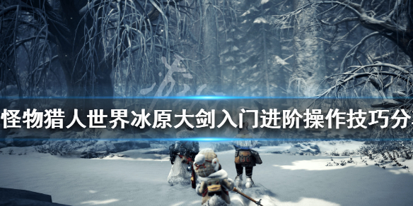 怪物猎人世界冰原大剑怎么玩（怪物猎人世界冰原大剑攻略）