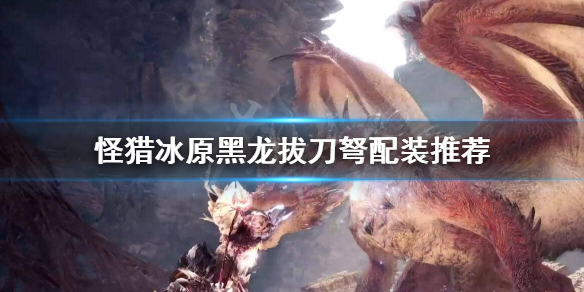 怪猎冰原黑龙拔刀弩怎么搭配 怪物猎人冰原黑龙拔刀大剑