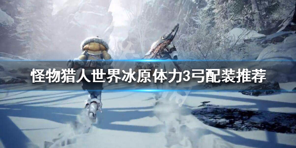 怪物猎人世界冰原体力3弓配装推荐（怪物猎人世界弓箭体力3）