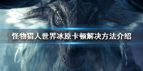 怪物猎人世界冰原游戏卡怎么办 怪物猎人世界冰原卡死闪退