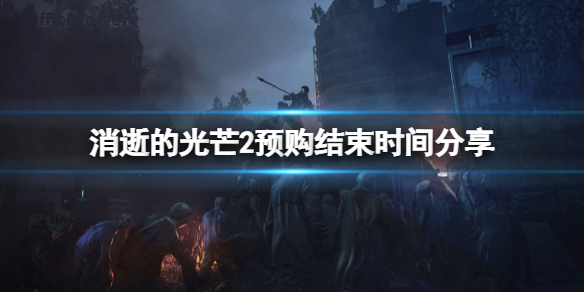 消逝的光芒2预购什么时候结束 消逝的光芒2预购有什么好处