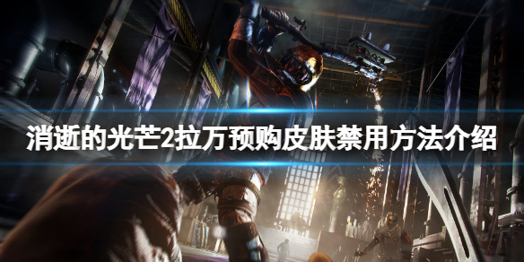 消逝的光芒2拉万预购皮肤怎么禁用（消逝的光芒2又跳票了）
